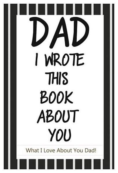 Best Gifts For Dad Dad, I Wrote This Book About You Fill In The Blank Book With Prompts About What I Love About Dad/ Father's Day/ Birthday Gifts From Kids: Fill In The Blank Book With Prompts About What I Love About Dad. Father's Day. Birthday Gifts From Kids